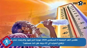 طقس الغد الجمعة 8 أغسطس 2025: موجة الحر تعود والأرصاد تحذر من ارتفاع الحرارة إلى 47 درجة، هل أنت مستعد؟